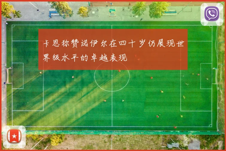 卡恩称赞诺伊尔在四十岁仍展现世界级水平的卓越表现