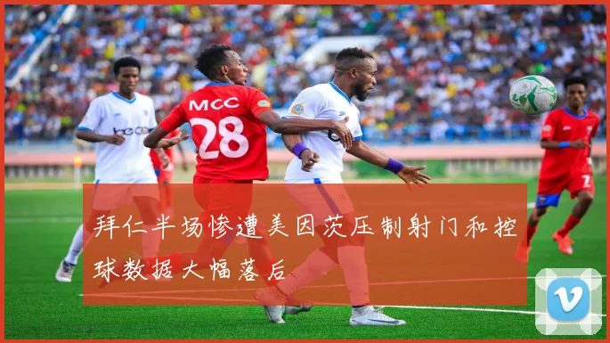 拜仁半场惨遭美因茨压制射门和控球数据大幅落后