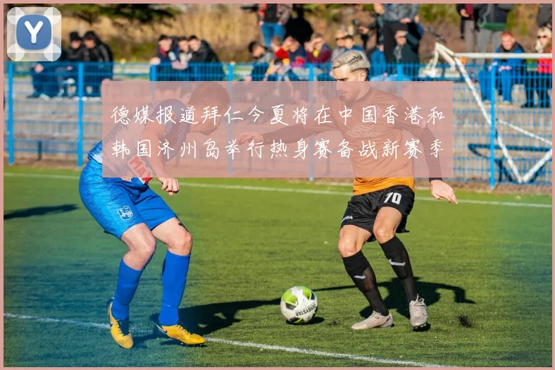 德媒报道拜仁今夏将在中国香港和韩国济州岛举行热身赛备战新赛季