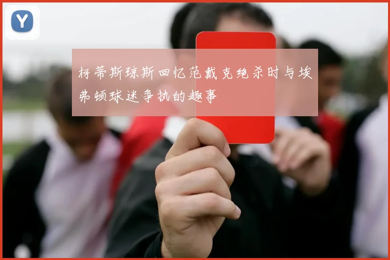 柯蒂斯琼斯回忆范戴克绝杀时与埃弗顿球迷争执的趣事