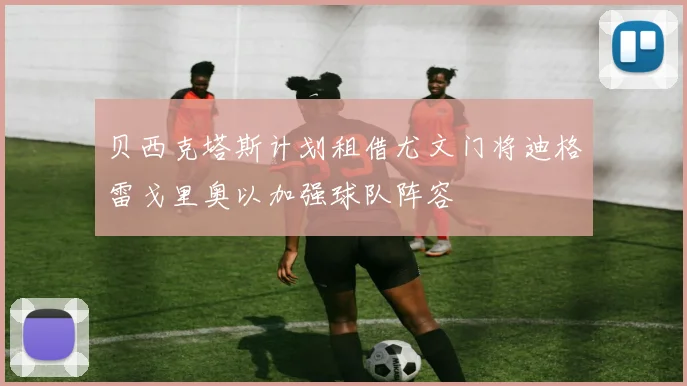 贝西克塔斯计划租借尤文门将迪格雷戈里奥以加强球队阵容