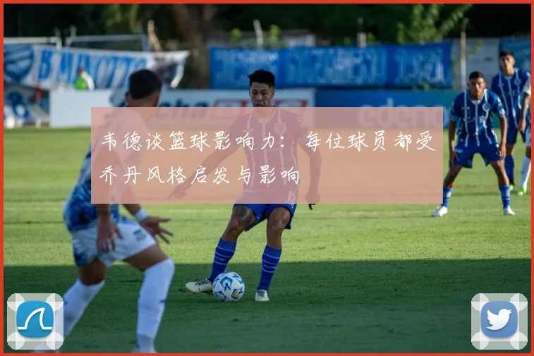 韦德谈篮球影响力：每位球员都受乔丹风格启发与影响
