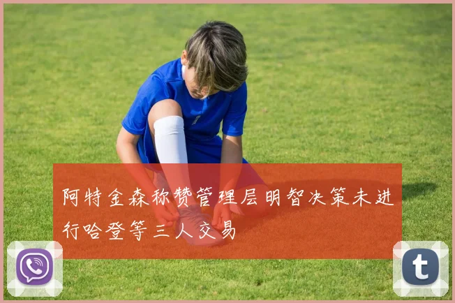 阿特金森称赞管理层明智决策未进行哈登等三人交易