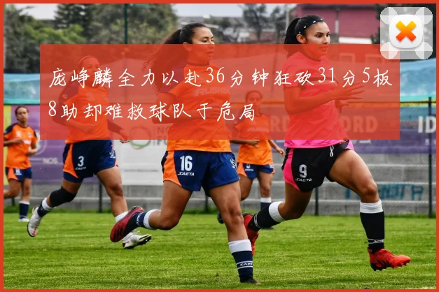 庞峥麟全力以赴36分钟狂砍31分5板8助却难救球队于危局