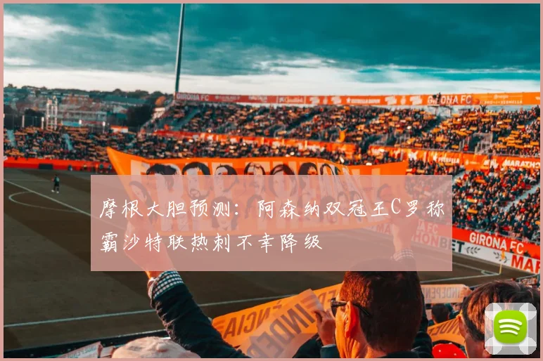 摩根大胆预测：阿森纳双冠王C罗称霸沙特联热刺不幸降级