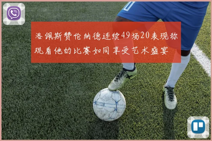 洛佩斯赞伦纳德连续49场20表现称观看他的比赛如同享受艺术盛宴