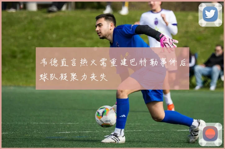 韦德直言热火需重建巴特勒事件后球队凝聚力丧失