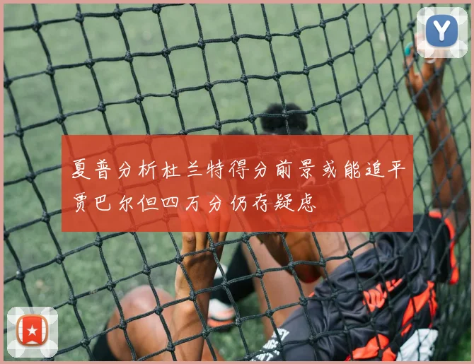 夏普分析杜兰特得分前景或能追平贾巴尔但四万分仍存疑虑