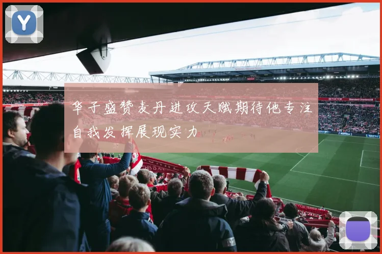 华子盛赞麦丹进攻天赋期待他专注自我发挥展现实力