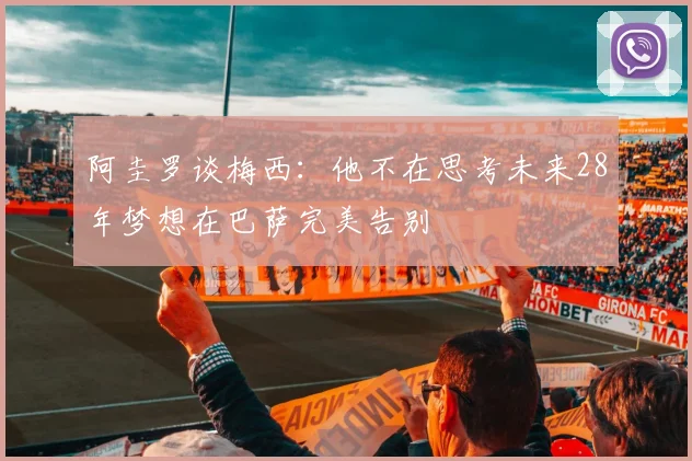 阿圭罗谈梅西：他不在思考未来28年梦想在巴萨完美告别