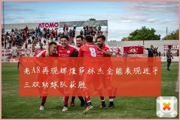 老A8再现辉煌萨林杰全能表现近乎三双助球队获胜